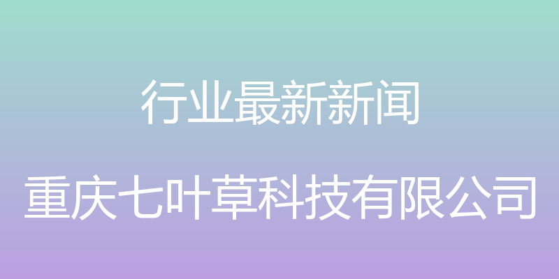 行业最新新闻 - 重庆七叶草科技有限公司